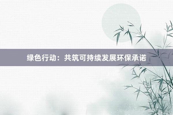 绿色行动：共筑可持续发展环保承诺